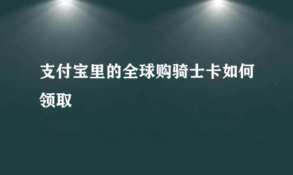 支付宝里的全球购骑士卡如何领取