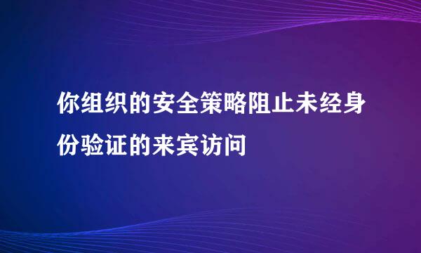 你组织的安全策略阻止未经身份验证的来宾访问