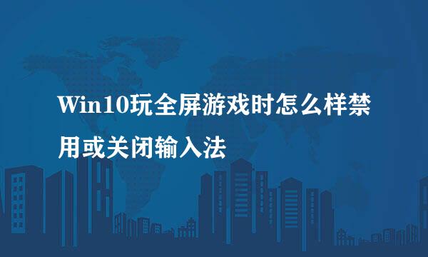 Win10玩全屏游戏时怎么样禁用或关闭输入法