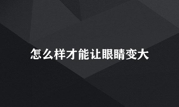 怎么样才能让眼睛变大