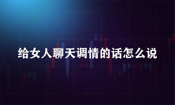 给女人聊天调情的话怎么说