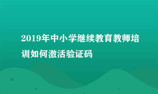 2019年中小学继续教育教师培训如何激活验证码