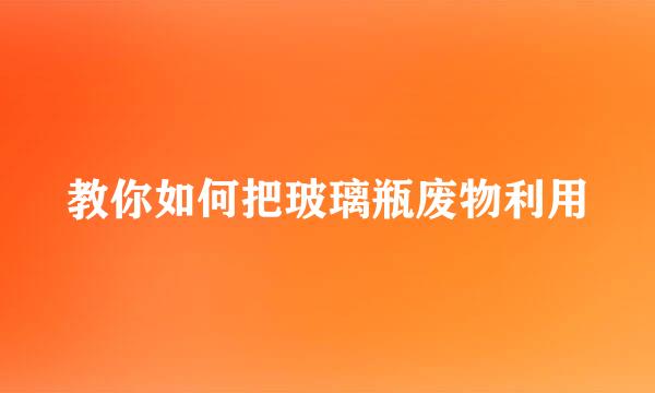 教你如何把玻璃瓶废物利用