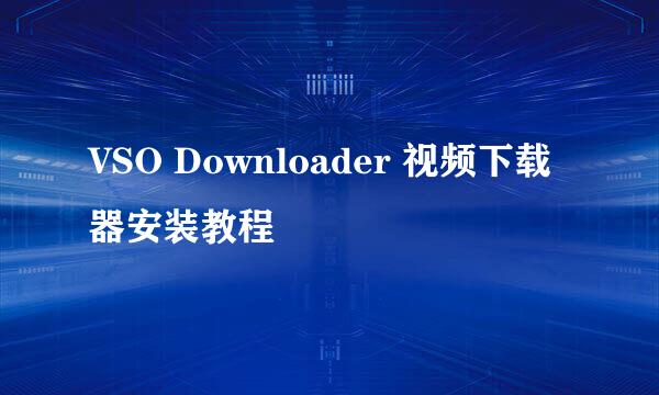 VSO Downloader 视频下载器安装教程