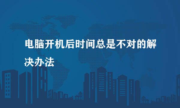 电脑开机后时间总是不对的解决办法