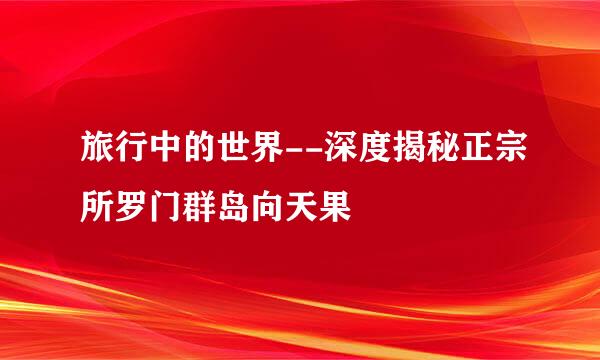 旅行中的世界--深度揭秘正宗所罗门群岛向天果