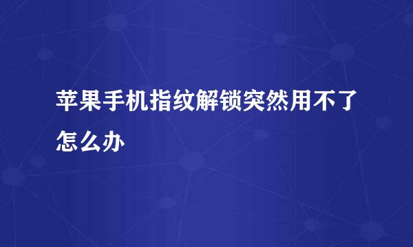 苹果手机指纹解锁突然用不了怎么办