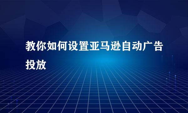教你如何设置亚马逊自动广告投放