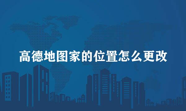 高德地图家的位置怎么更改