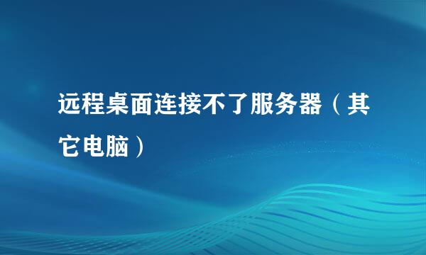 远程桌面连接不了服务器（其它电脑）