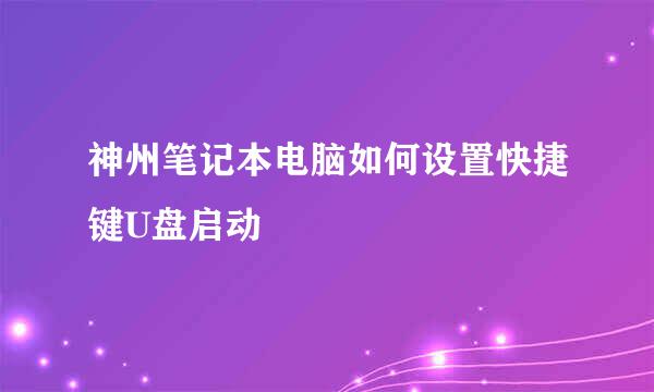 神州笔记本电脑如何设置快捷键U盘启动