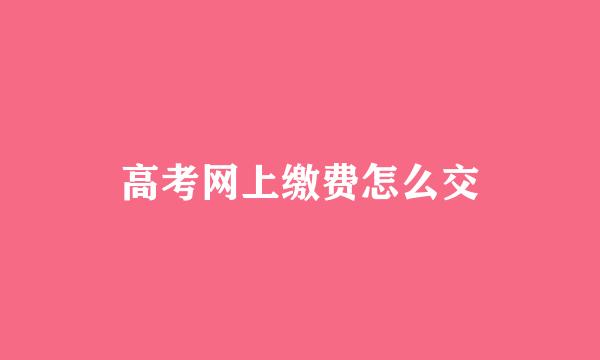 高考网上缴费怎么交