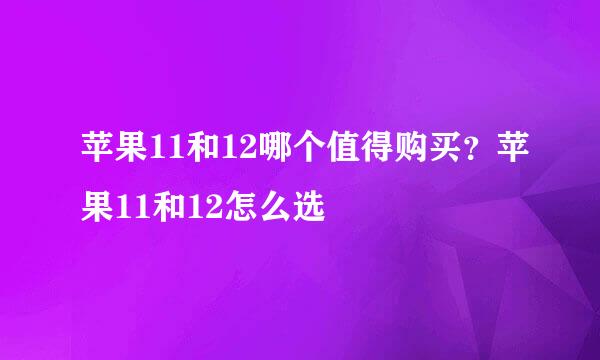 苹果11和12哪个值得购买？苹果11和12怎么选