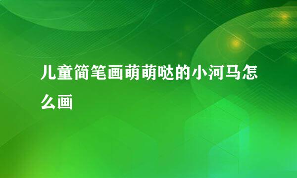 儿童简笔画萌萌哒的小河马怎么画
