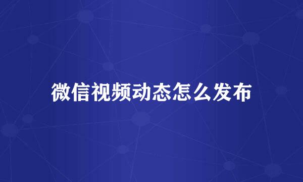 微信视频动态怎么发布