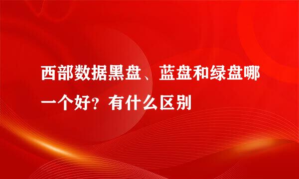 西部数据黑盘、蓝盘和绿盘哪一个好？有什么区别