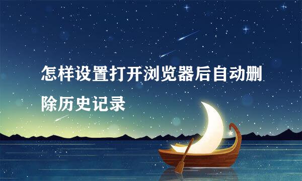 怎样设置打开浏览器后自动删除历史记录