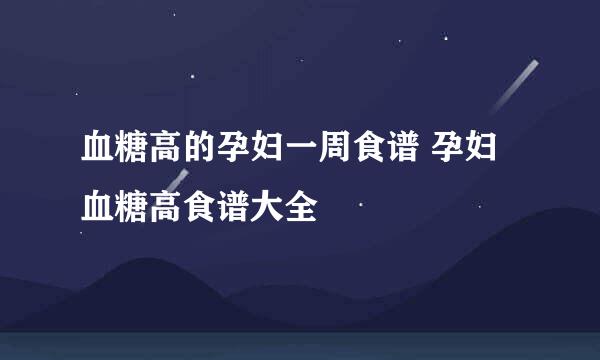 血糖高的孕妇一周食谱 孕妇血糖高食谱大全