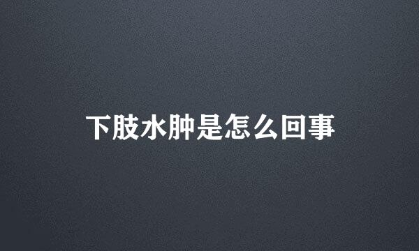 下肢水肿是怎么回事