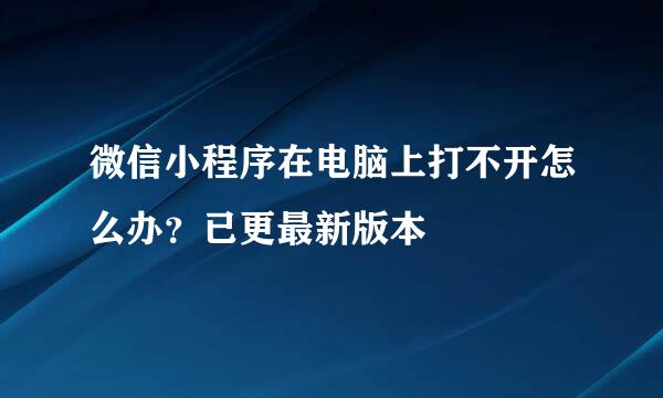 微信小程序在电脑上打不开怎么办？已更最新版本