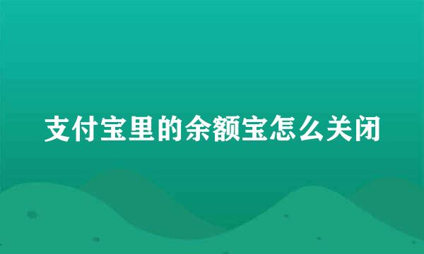 支付宝里的余额宝怎么关闭