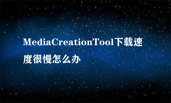 MediaCreationTool下载速度很慢怎么办