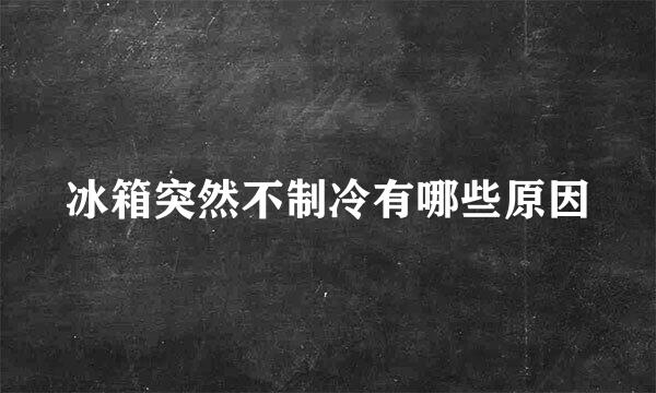 冰箱突然不制冷有哪些原因