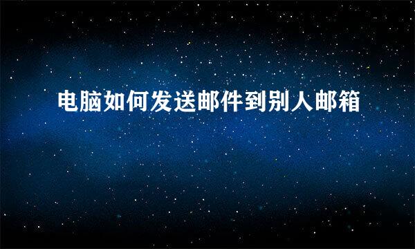 电脑如何发送邮件到别人邮箱
