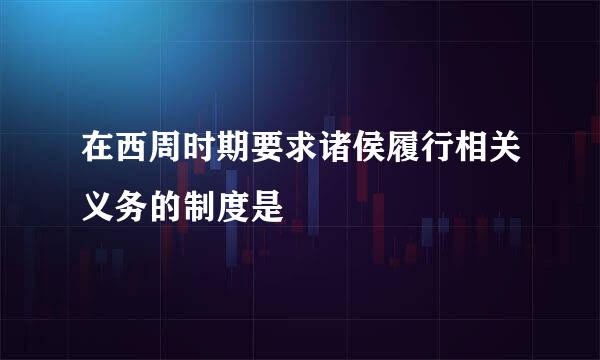 在西周时期要求诸侯履行相关义务的制度是