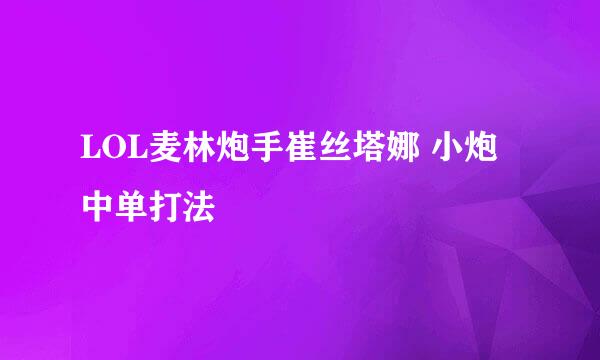 LOL麦林炮手崔丝塔娜 小炮中单打法