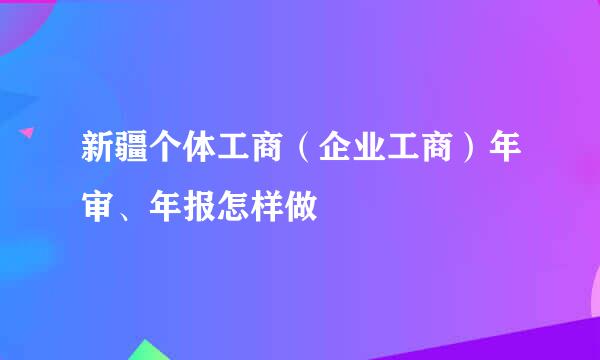 新疆个体工商（企业工商）年审、年报怎样做