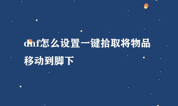 dnf怎么设置一键拾取将物品移动到脚下