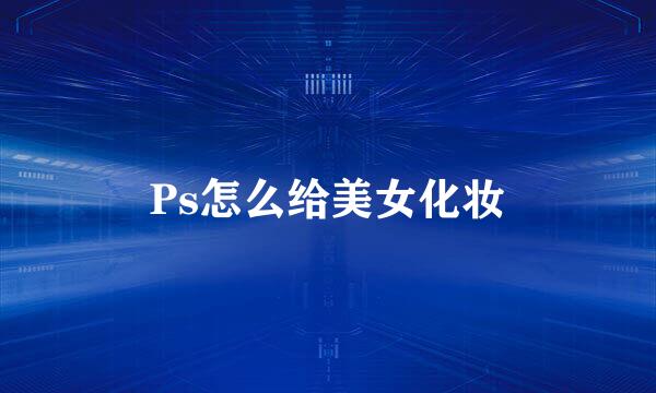 Ps怎么给美女化妆