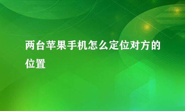 两台苹果手机怎么定位对方的位置