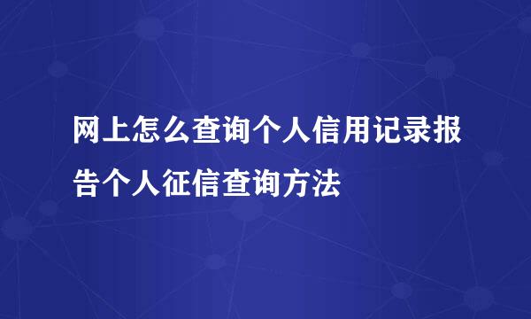网上怎么查询个人信用记录报告个人征信查询方法