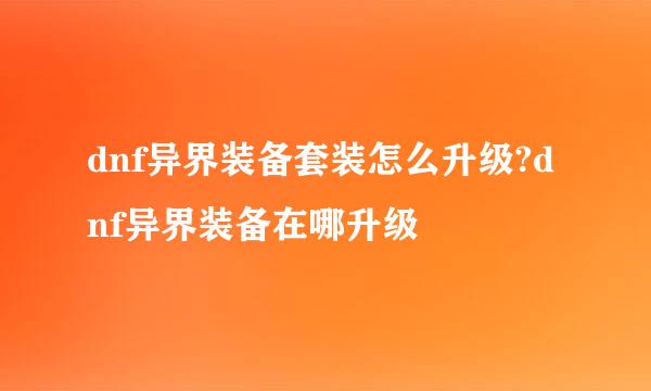 dnf异界装备套装怎么升级?dnf异界装备在哪升级
