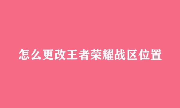 怎么更改王者荣耀战区位置