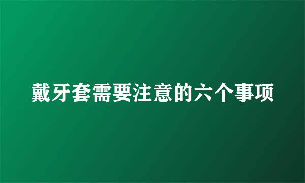 戴牙套需要注意的六个事项
