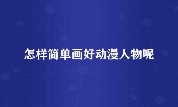 怎样简单画好动漫人物呢