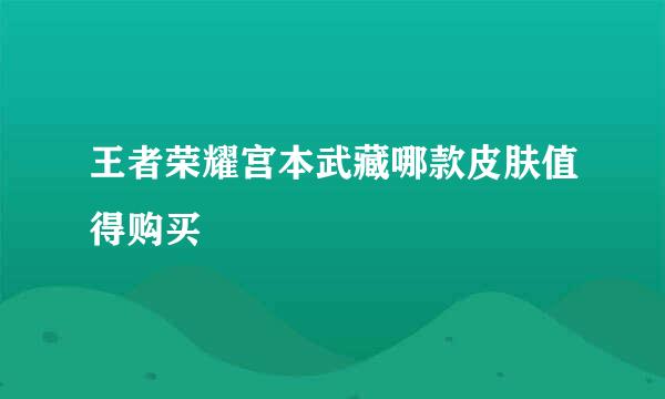 王者荣耀宫本武藏哪款皮肤值得购买