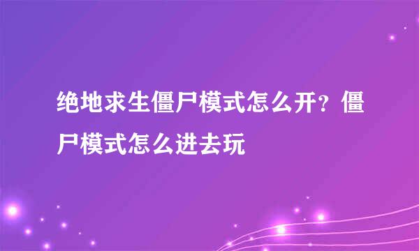 绝地求生僵尸模式怎么开？僵尸模式怎么进去玩