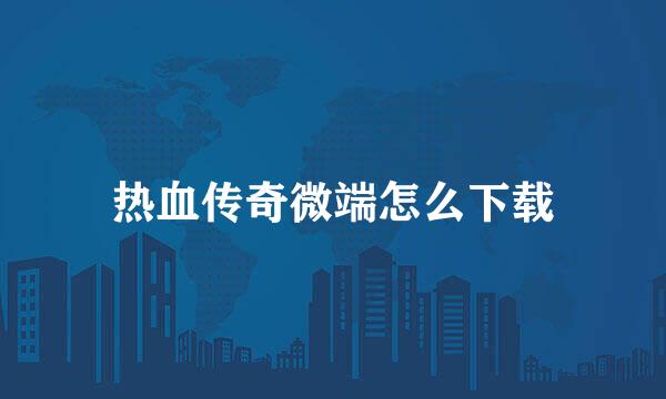 热血传奇微端怎么下载