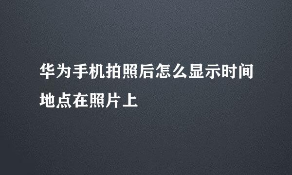 华为手机拍照后怎么显示时间地点在照片上