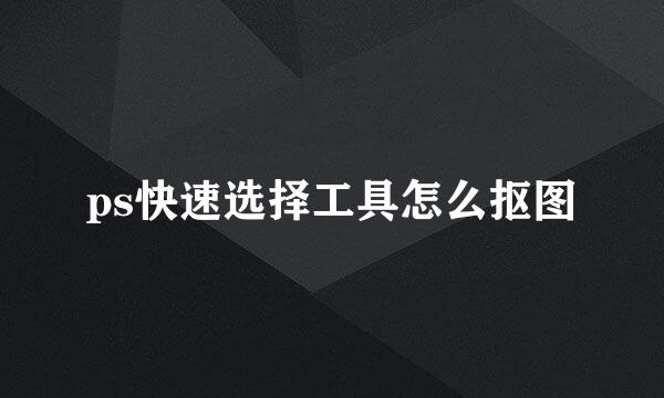 ps快速选择工具怎么抠图