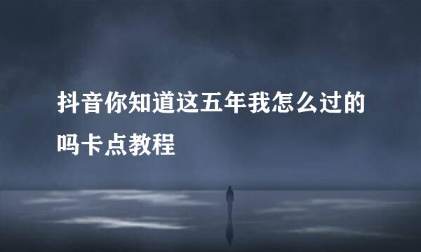抖音你知道这五年我怎么过的吗卡点教程