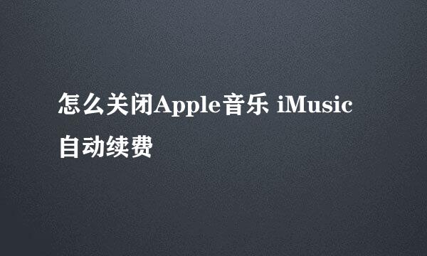 怎么关闭Apple音乐 iMusic自动续费