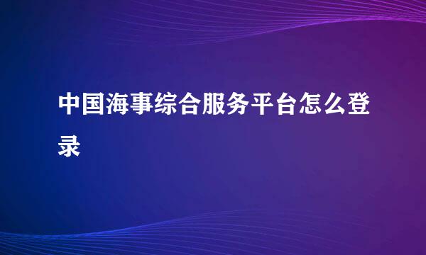 中国海事综合服务平台怎么登录