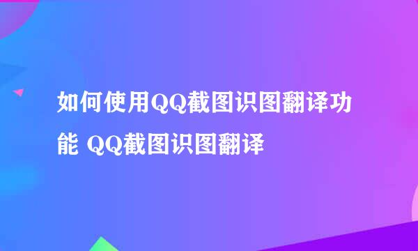 如何使用QQ截图识图翻译功能 QQ截图识图翻译