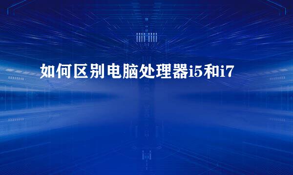 如何区别电脑处理器i5和i7