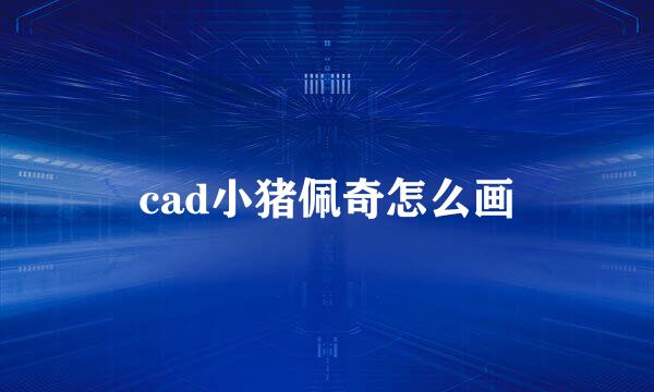 cad小猪佩奇怎么画